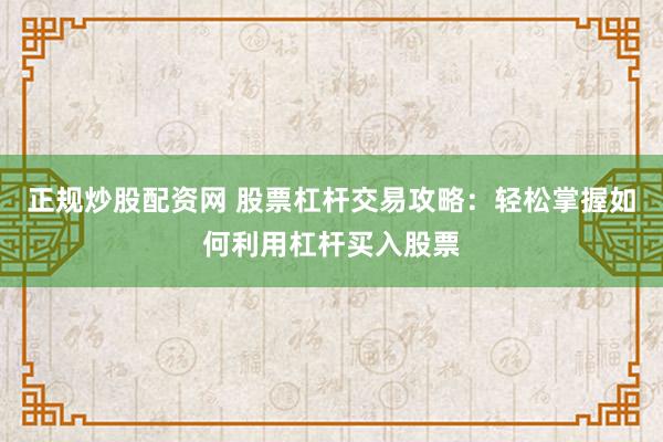 正规炒股配资网 股票杠杆交易攻略：轻松掌握如何利用杠杆买入股票