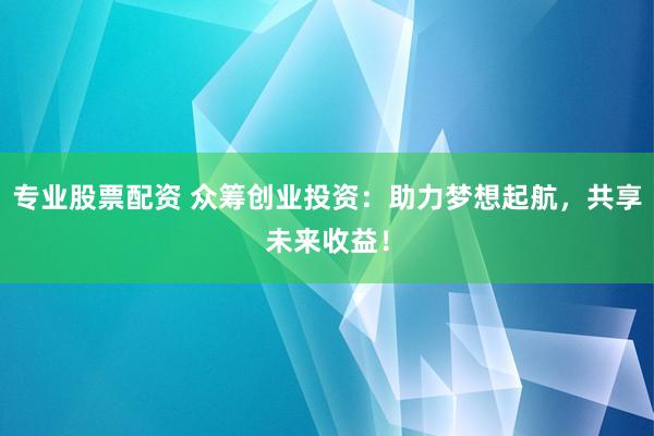 专业股票配资 众筹创业投资：助力梦想起航，共享未来收益！