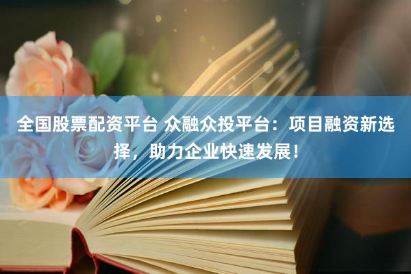 全国股票配资平台 众融众投平台：项目融资新选择，助力企业快速发展！