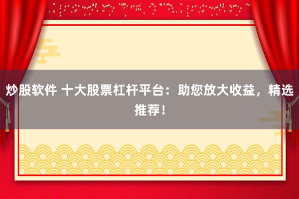 炒股软件 十大股票杠杆平台：助您放大收益，精选推荐！