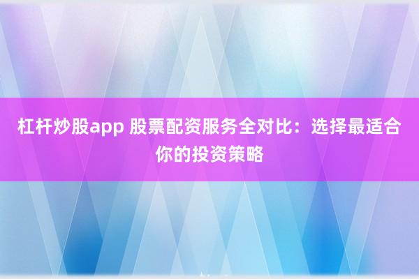 杠杆炒股app 股票配资服务全对比：选择最适合你的投资策略