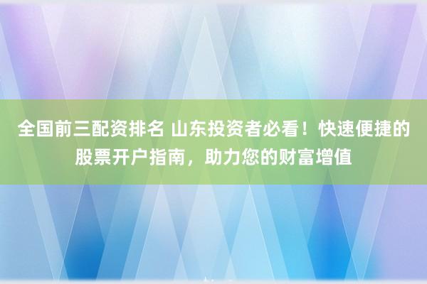全国前三配资排名 山东投资者必看！快速便捷的股票开户指南，助力您的财富增值