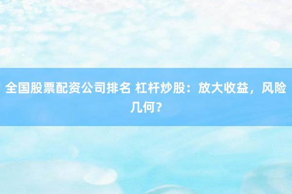 全国股票配资公司排名 杠杆炒股：放大收益，风险几何？
