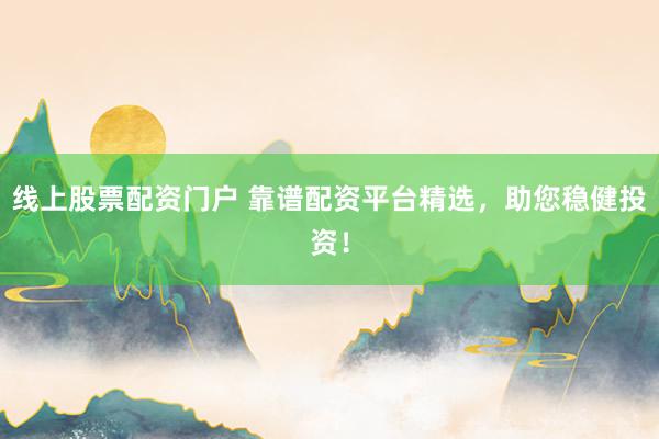 线上股票配资门户 靠谱配资平台精选，助您稳健投资！