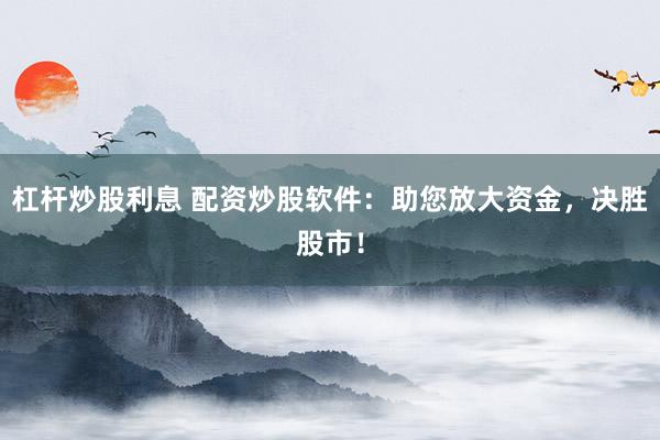 杠杆炒股利息 配资炒股软件：助您放大资金，决胜股市！