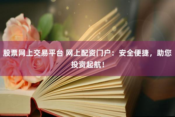 股票网上交易平台 网上配资门户：安全便捷，助您投资起航！