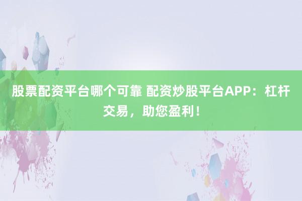 股票配资平台哪个可靠 配资炒股平台APP：杠杆交易，助您盈利！