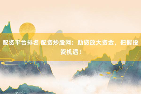 配资平台排名 配资炒股网：助您放大资金，把握投资机遇！