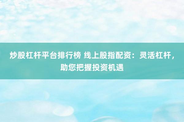 炒股杠杆平台排行榜 线上股指配资：灵活杠杆，助您把握投资机遇