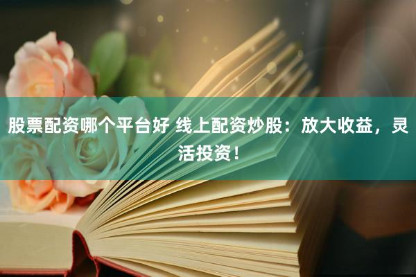 股票配资哪个平台好 线上配资炒股：放大收益，灵活投资！