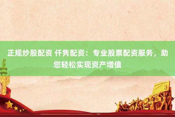 正规炒股配资 仟隽配资：专业股票配资服务，助您轻松实现资产增值