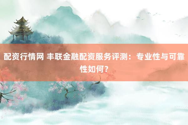 配资行情网 丰联金融配资服务评测：专业性与可靠性如何？