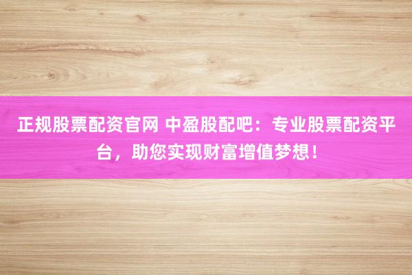 正规股票配资官网 中盈股配吧：专业股票配资平台，助您实现财富增值梦想！