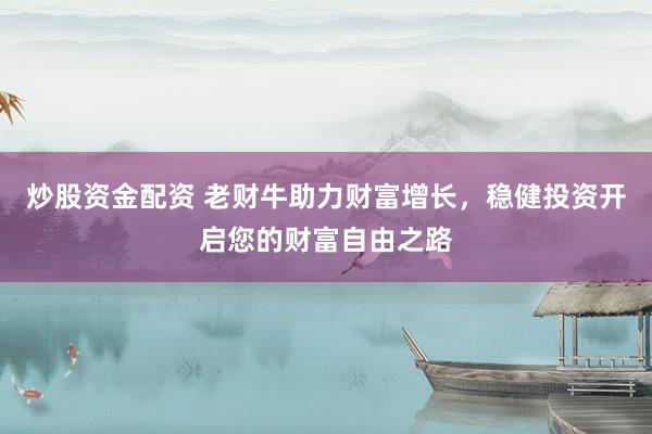 炒股资金配资 老财牛助力财富增长，稳健投资开启您的财富自由之路