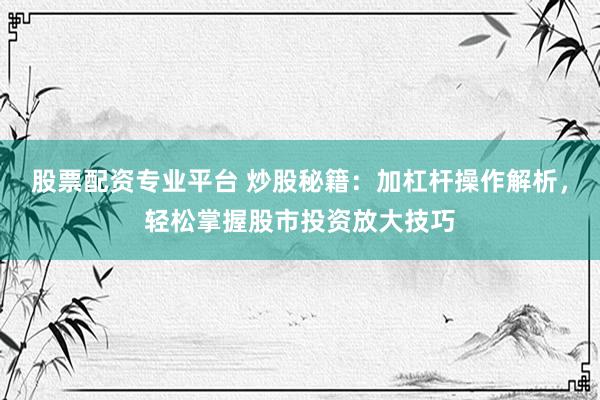 股票配资专业平台 炒股秘籍：加杠杆操作解析，轻松掌握股市投资放大技巧