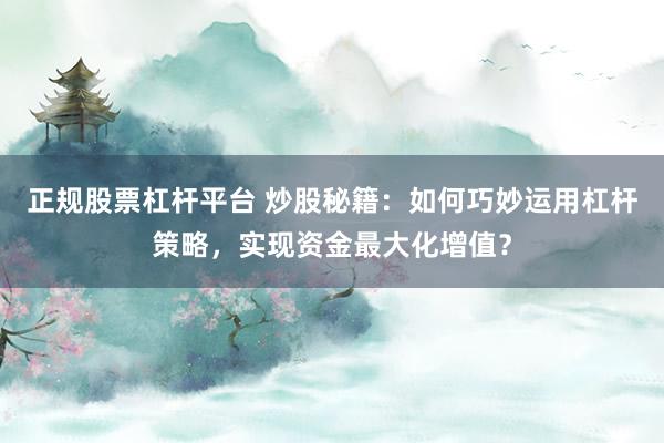 正规股票杠杆平台 炒股秘籍：如何巧妙运用杠杆策略，实现资金最大化增值？