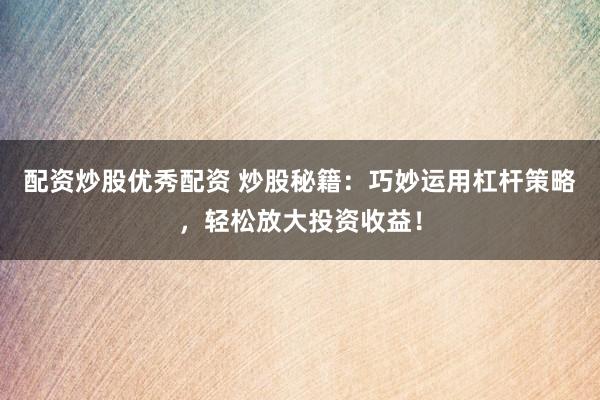 配资炒股优秀配资 炒股秘籍：巧妙运用杠杆策略，轻松放大投资收益！