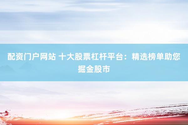 配资门户网站 十大股票杠杆平台：精选榜单助您掘金股市