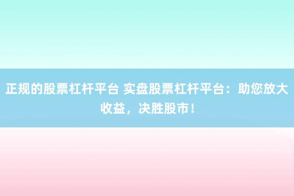 正规的股票杠杆平台 实盘股票杠杆平台：助您放大收益，决胜股市！