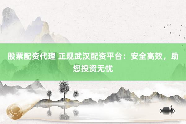 股票配资代理 正规武汉配资平台：安全高效，助您投资无忧