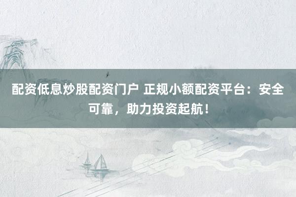 配资低息炒股配资门户 正规小额配资平台：安全可靠，助力投资起航！