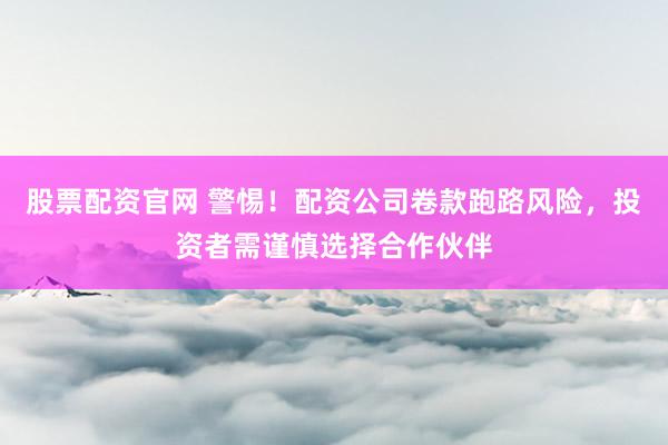股票配资官网 警惕！配资公司卷款跑路风险，投资者需谨慎选择合作伙伴