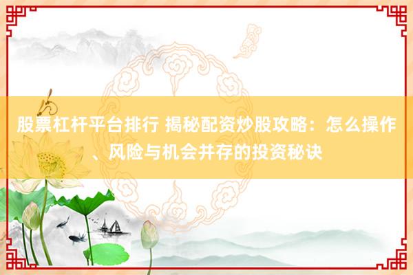 股票杠杆平台排行 揭秘配资炒股攻略：怎么操作、风险与机会并存的投资秘诀