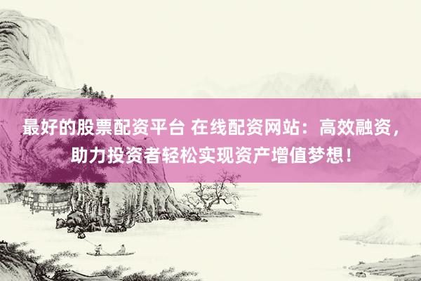 最好的股票配资平台 在线配资网站：高效融资，助力投资者轻松实现资产增值梦想！