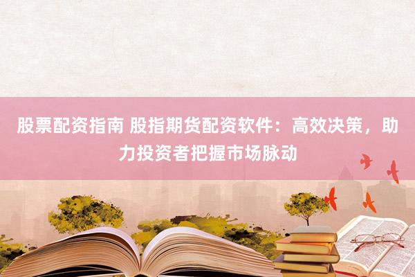 股票配资指南 股指期货配资软件：高效决策，助力投资者把握市场脉动