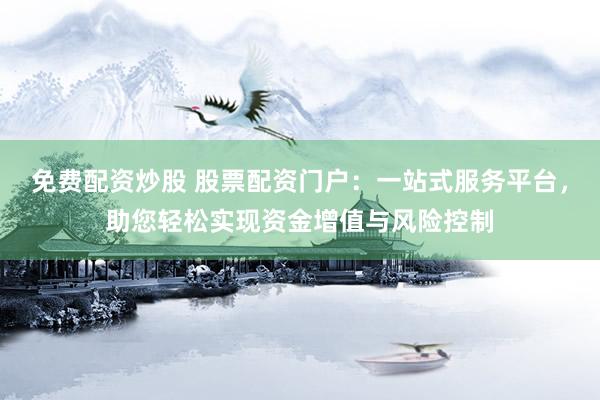 免费配资炒股 股票配资门户：一站式服务平台，助您轻松实现资金增值与风险控制