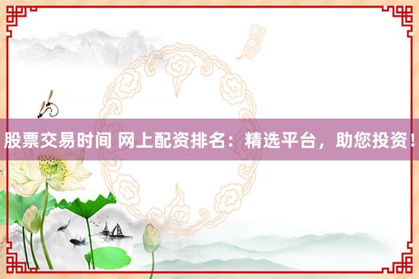 股票交易时间 网上配资排名：精选平台，助您投资！