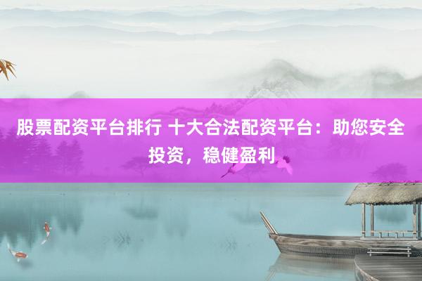 股票配资平台排行 十大合法配资平台：助您安全投资，稳健盈利
