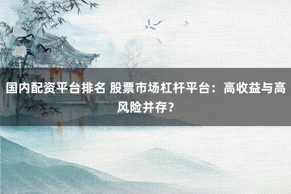 国内配资平台排名 股票市场杠杆平台：高收益与高风险并存？
