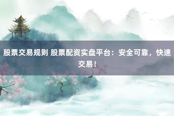 股票交易规则 股票配资实盘平台：安全可靠，快速交易！