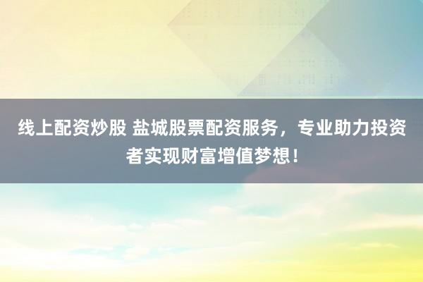线上配资炒股 盐城股票配资服务，专业助力投资者实现财富增值梦想！