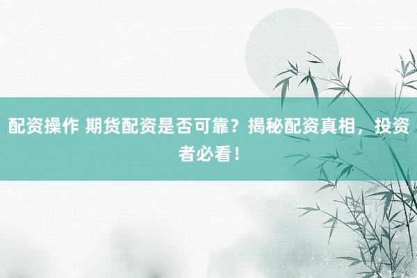 配资操作 期货配资是否可靠？揭秘配资真相，投资者必看！