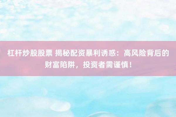 杠杆炒股股票 揭秘配资暴利诱惑：高风险背后的财富陷阱，投资者需谨慎！