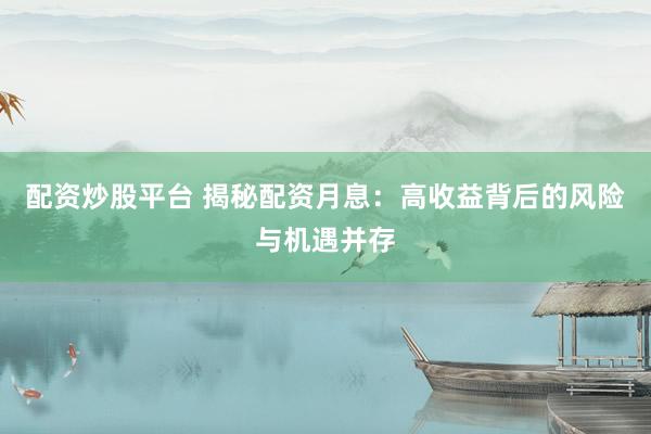 配资炒股平台 揭秘配资月息：高收益背后的风险与机遇并存