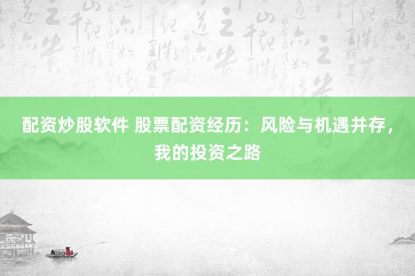 配资炒股软件 股票配资经历：风险与机遇并存，我的投资之路