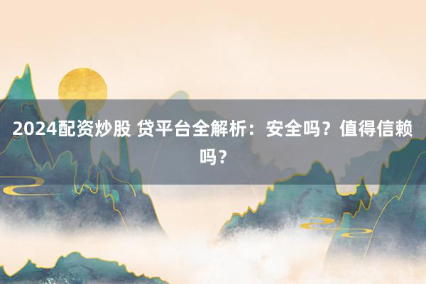 2024配资炒股 贷平台全解析：安全吗？值得信赖吗？