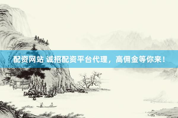 配资网站 诚招配资平台代理，高佣金等你来！