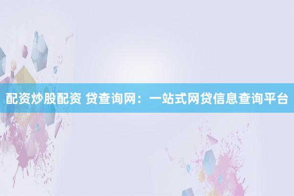 配资炒股配资 贷查询网：一站式网贷信息查询平台