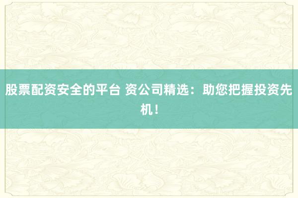 股票配资安全的平台 资公司精选：助您把握投资先机！