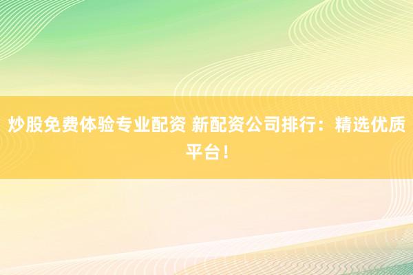 炒股免费体验专业配资 新配资公司排行：精选优质平台！