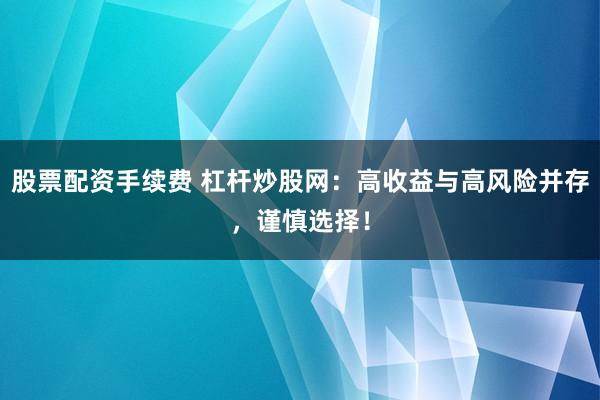 股票配资手续费 杠杆炒股网：高收益与高风险并存，谨慎选择！