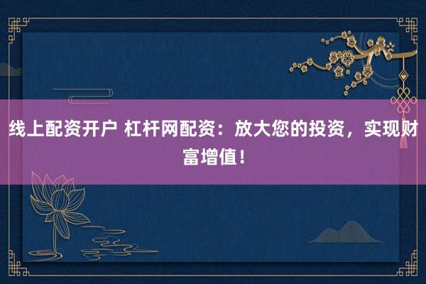 线上配资开户 杠杆网配资：放大您的投资，实现财富增值！