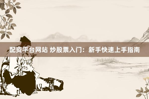 配资平台网站 炒股票入门：新手快速上手指南