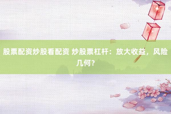 股票配资炒股看配资 炒股票杠杆：放大收益，风险几何？