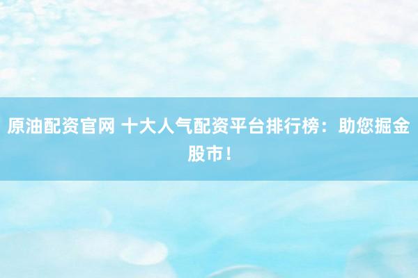原油配资官网 十大人气配资平台排行榜：助您掘金股市！