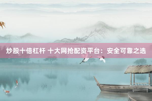 炒股十倍杠杆 十大网抢配资平台：安全可靠之选